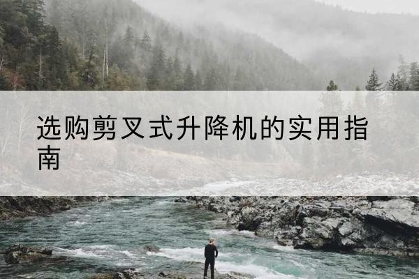 武陟剪叉式升降机怎么选-选购剪叉式升降机的实用指南