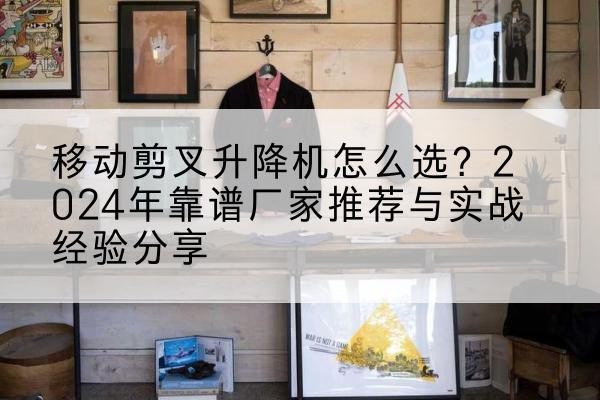 武陟升降平台厂家推荐-移动剪叉升降机怎么选？2024年靠谱厂家推荐与实战经验分享