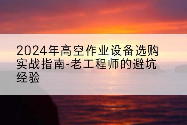 武陟高空作业升降机厂家推荐-2024年高空作业设备选购实战指南-老工程师的避坑经验