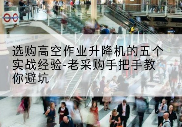 武陟高空作业升降机厂家-选购高空作业升降机的五个实战经验-老采购手把手教你避坑