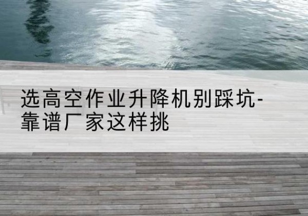 武陟剪叉式升降机厂家-选高空作业升降机别踩坑-靠谱厂家这样挑