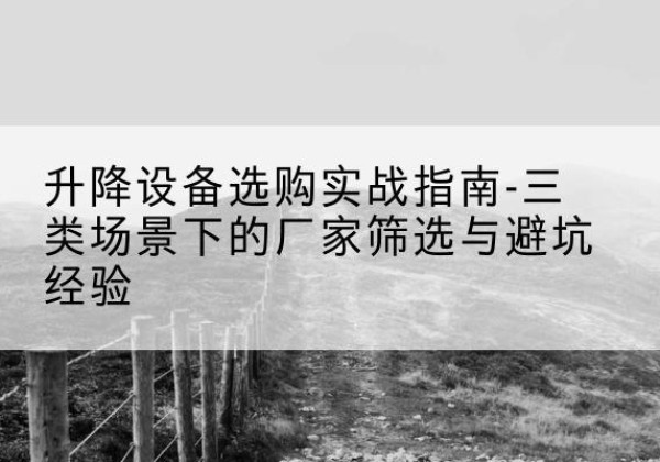 武陟移动式升降机厂家推荐-升降设备选购实战指南-三类场景下的厂家筛选与避坑经验