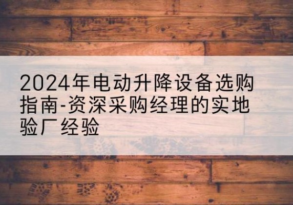 武陟电动剪叉升降平台厂家-2024年电动升降设备选购指南-资深采购经理的实地验厂经验