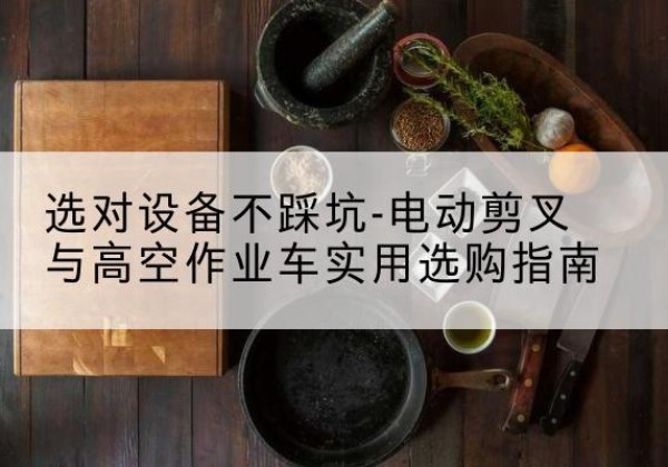 武陟电动剪叉升降平台怎么选-选对设备不踩坑-电动剪叉与高空作业车实用选购指南