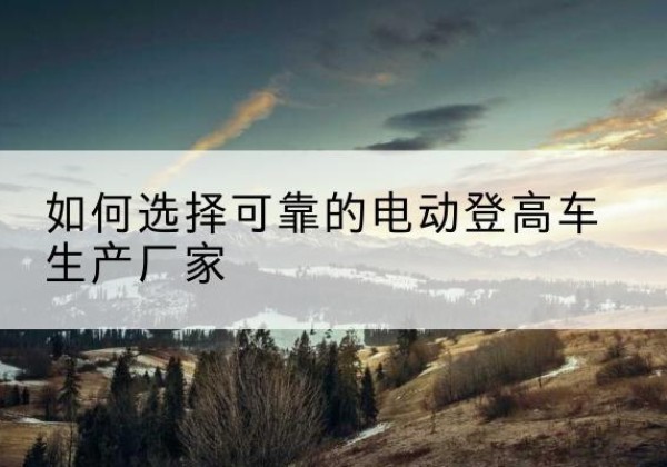 武陟电动登高车厂家-如何选择可靠的电动登高车生产厂家