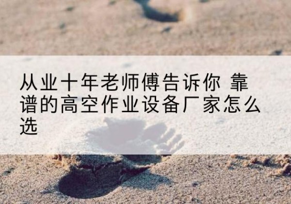 武陟高空作业升降机厂家推荐-从业十年老师傅告诉你 靠谱的高空作业设备厂家怎么选