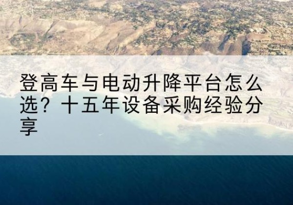 武陟登高车厂家厂家-登高车与电动升降平台怎么选？十五年设备采购经验分享
