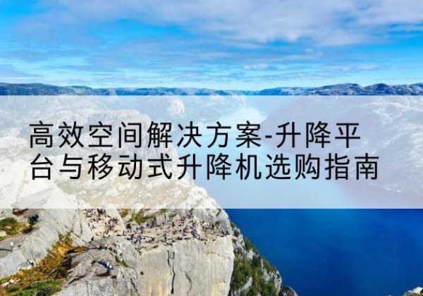 武陟升降平台厂家-*空间解决方案-升降平台与移动式升降机选购指南