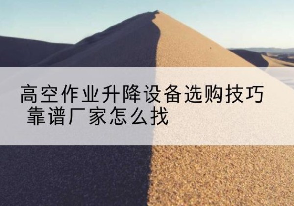 武陟电动升降平台厂家推荐-高空作业升降设备选购技巧 靠谱厂家怎么找