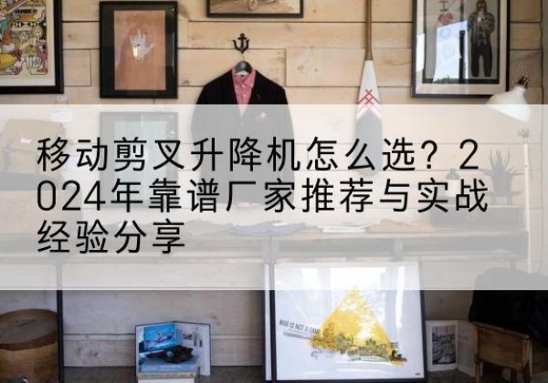 武陟升降平台厂家推荐-移动剪叉升降机怎么选？2024年靠谱厂家推荐与实战经验分享