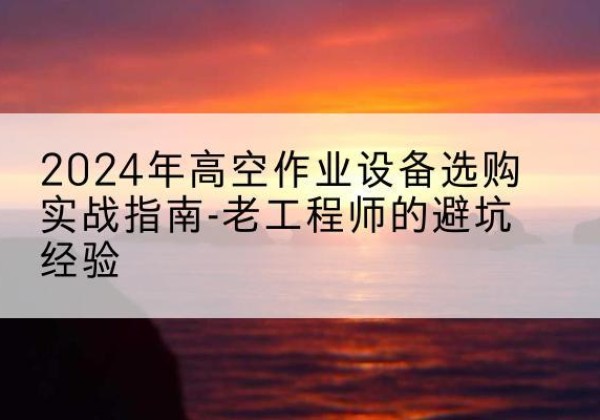 武陟高空作业升降机厂家推荐-2024年高空作业设备选购实战指南-老工程师的避坑经验