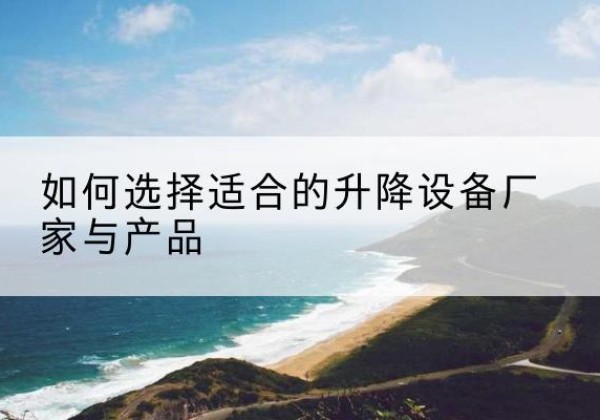 武陟电动升降平台厂家-如何选择适合的升降设备厂家与产品
